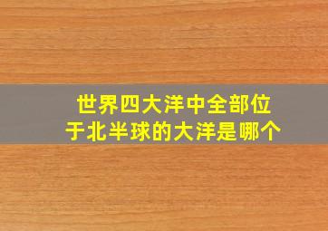 世界四大洋中全部位于北半球的大洋是哪个