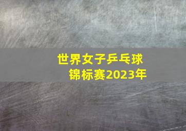 世界女子乒乓球锦标赛2023年