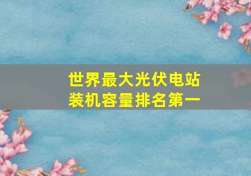 世界最大光伏电站装机容量排名第一