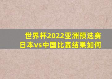 世界杯2022亚洲预选赛日本vs中国比赛结果如何