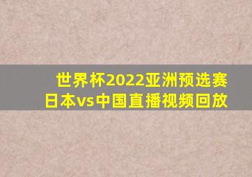 世界杯2022亚洲预选赛日本vs中国直播视频回放