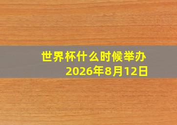 世界杯什么时候举办2026年8月12日