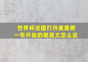 世界杯法国打丹麦是哪一年开始的呢英文怎么说