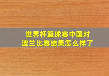 世界杯篮球赛中国对波兰比赛结果怎么样了