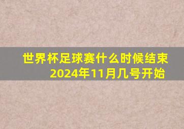 世界杯足球赛什么时候结束2024年11月几号开始