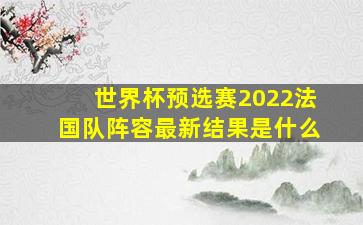 世界杯预选赛2022法国队阵容最新结果是什么