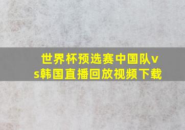 世界杯预选赛中国队vs韩国直播回放视频下载