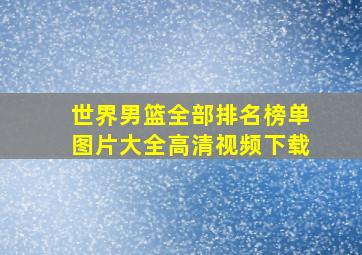 世界男篮全部排名榜单图片大全高清视频下载