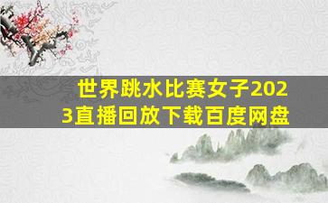 世界跳水比赛女子2023直播回放下载百度网盘