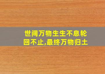 世间万物生生不息轮回不止,最终万物归土