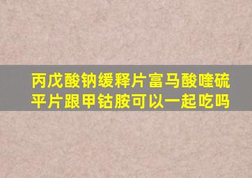 丙戊酸钠缓释片富马酸喹硫平片跟甲钴胺可以一起吃吗