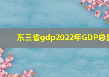 东三省gdp2022年GDP总量