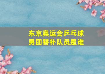 东京奥运会乒乓球男团替补队员是谁