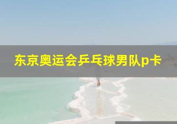 东京奥运会乒乓球男队p卡