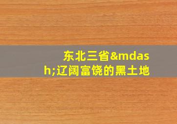 东北三省—辽阔富饶的黑土地