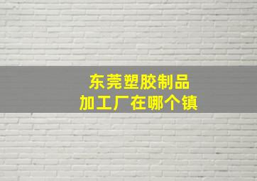 东莞塑胶制品加工厂在哪个镇