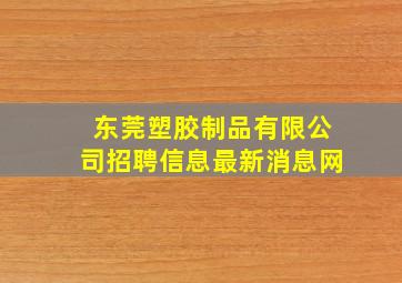 东莞塑胶制品有限公司招聘信息最新消息网