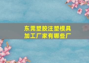 东莞塑胶注塑模具加工厂家有哪些厂