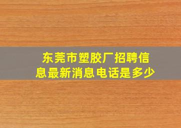 东莞市塑胶厂招聘信息最新消息电话是多少