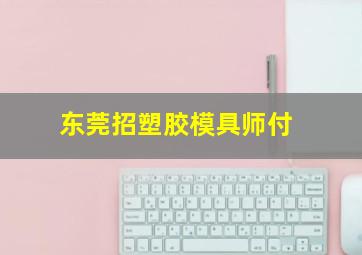 东莞招塑胶模具师付