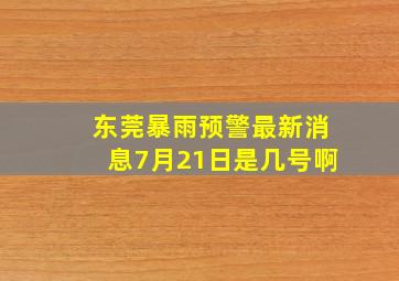 东莞暴雨预警最新消息7月21日是几号啊