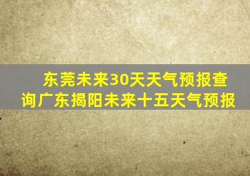 东莞未来30天天气预报查询广东揭阳未来十五天气预报