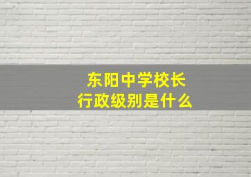 东阳中学校长行政级别是什么