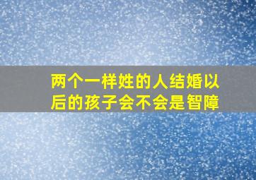 两个一样姓的人结婚以后的孩子会不会是智障