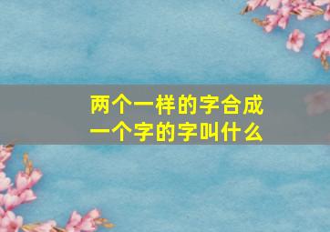 两个一样的字合成一个字的字叫什么