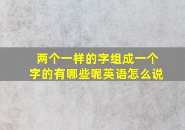 两个一样的字组成一个字的有哪些呢英语怎么说