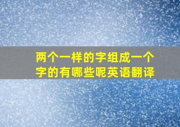 两个一样的字组成一个字的有哪些呢英语翻译