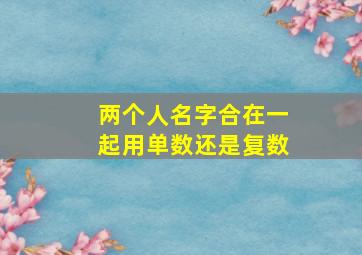 两个人名字合在一起用单数还是复数