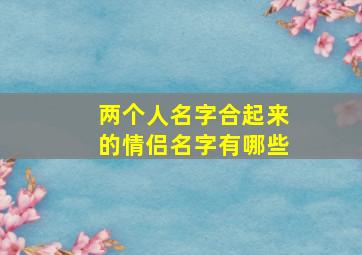 两个人名字合起来的情侣名字有哪些