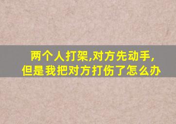 两个人打架,对方先动手,但是我把对方打伤了怎么办