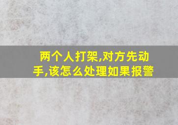 两个人打架,对方先动手,该怎么处理如果报警