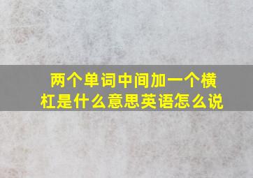 两个单词中间加一个横杠是什么意思英语怎么说