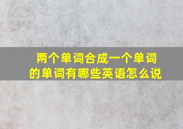 两个单词合成一个单词的单词有哪些英语怎么说