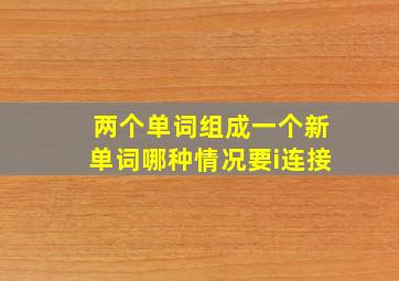 两个单词组成一个新单词哪种情况要i连接