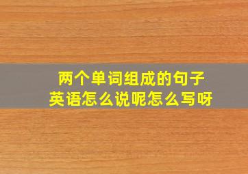 两个单词组成的句子英语怎么说呢怎么写呀