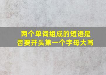 两个单词组成的短语是否要开头第一个字母大写