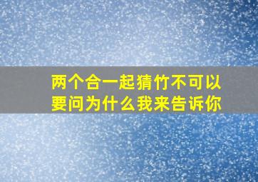 两个合一起猜竹不可以要问为什么我来告诉你