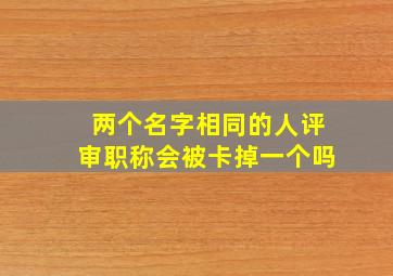 两个名字相同的人评审职称会被卡掉一个吗