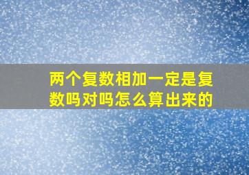 两个复数相加一定是复数吗对吗怎么算出来的