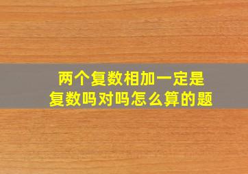 两个复数相加一定是复数吗对吗怎么算的题