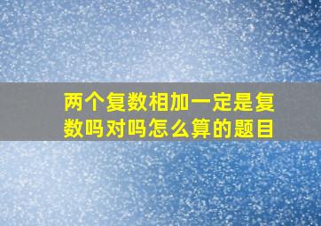 两个复数相加一定是复数吗对吗怎么算的题目