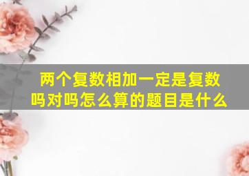 两个复数相加一定是复数吗对吗怎么算的题目是什么