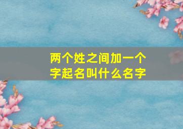 两个姓之间加一个字起名叫什么名字