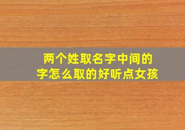 两个姓取名字中间的字怎么取的好听点女孩