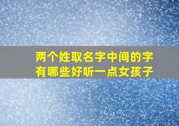 两个姓取名字中间的字有哪些好听一点女孩子