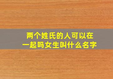 两个姓氏的人可以在一起吗女生叫什么名字